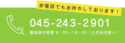 045-243-2901 電話受付時間 9：00～18：00（土日祝日除く） お電話でもお待ちしております！