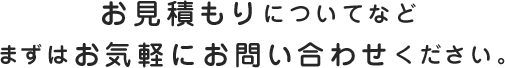 お見積もりについてなど まずはお気軽にお問い合わせください。