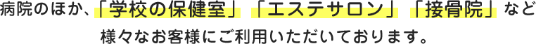 病院の他、「学校の保健室」「エステサロン」「接骨院」など様々なお客様にご利用いただいております。