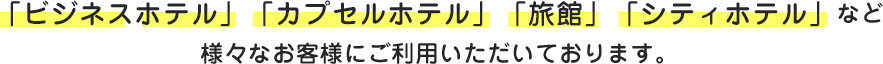 「ビジネスホテル」「カプセルホテル」「旅館」「シティホテル」など様々なお客様にご利用いただいております。