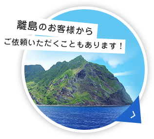 離島のお客様から ご依頼いただくこともあります！