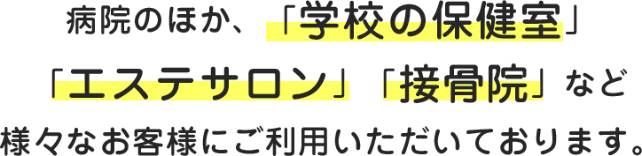病院の他、「学校の保健室」「エステサロン」「接骨院」など様々なお客様にご利用いただいております。