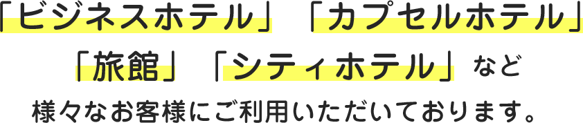 「ビジネスホテル」「カプセルホテル」「旅館」「シティホテル」など様々なお客様にご利用いただいております。