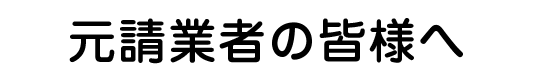 元請業者の皆様へ